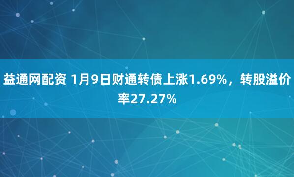 益通网配资 1月9日财通转债上涨1.69%，转股溢价率27.27%