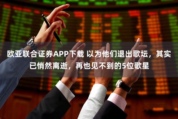 欧亚联合证券APP下载 以为他们退出歌坛，其实已悄然离逝，再也见不到的5位歌星