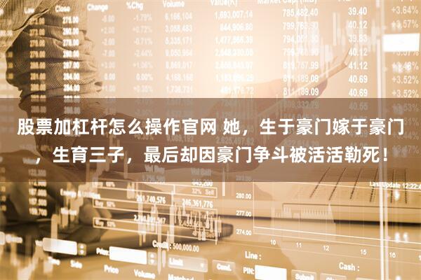 股票加杠杆怎么操作官网 她，生于豪门嫁于豪门，生育三子，最后却因豪门争斗被活活勒死！