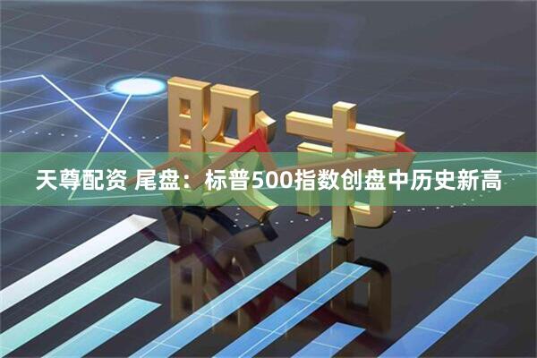 天尊配资 尾盘：标普500指数创盘中历史新高