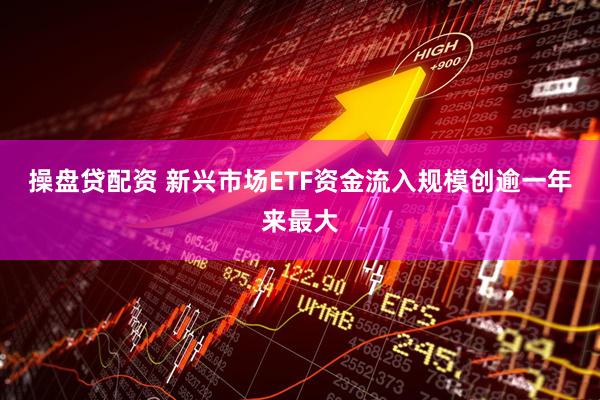 操盘贷配资 新兴市场ETF资金流入规模创逾一年来最大