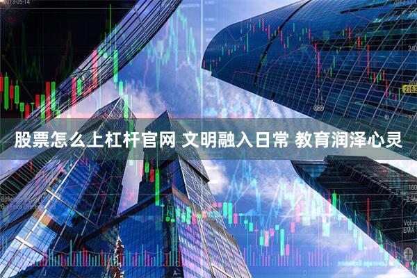 股票怎么上杠杆官网 文明融入日常 教育润泽心灵