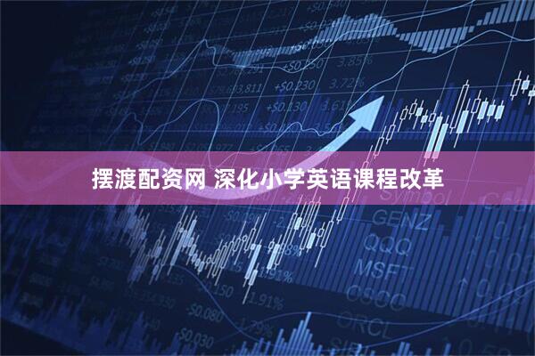 摆渡配资网 深化小学英语课程改革