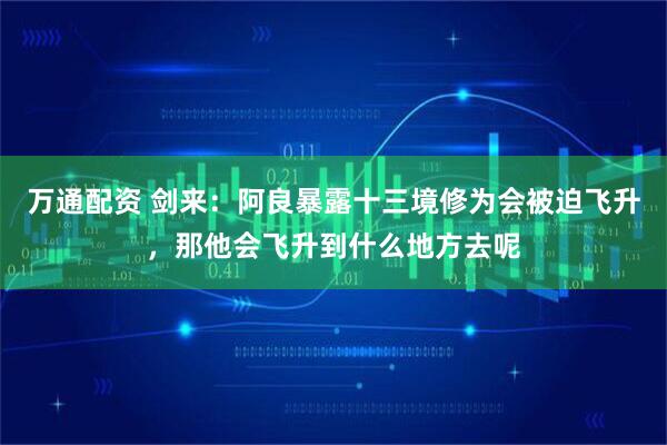 万通配资 剑来：阿良暴露十三境修为会被迫飞升，那他会飞升到什么地方去呢