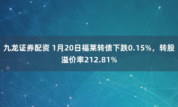 九龙证券配资 1月20日福莱转债下跌0.15%，转股溢价率212.81%