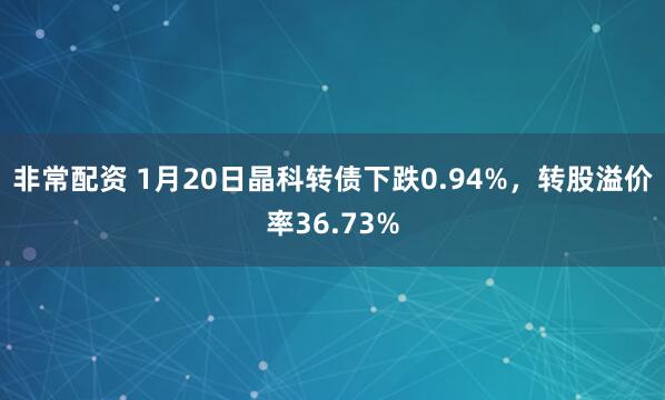 非常配资 1月20日晶科转债下跌0.94%，转股溢价率36.73%