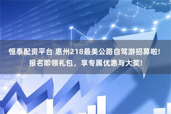 恒泰配资平台 惠州218最美公路自驾游招募啦! 报名即领礼包，享专属优惠与大奖!