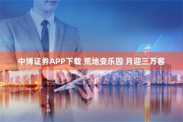 中博证券APP下载 荒地变乐园 月迎三万客
