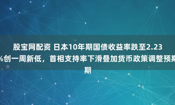 股宝网配资 日本10年期国债收益率跌至2.23%创一周新低，首相支持率下滑叠加货币政策调整预期