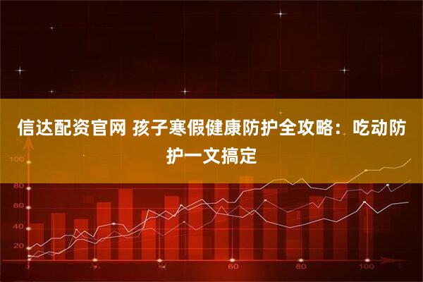 信达配资官网 孩子寒假健康防护全攻略：吃动防护一文搞定