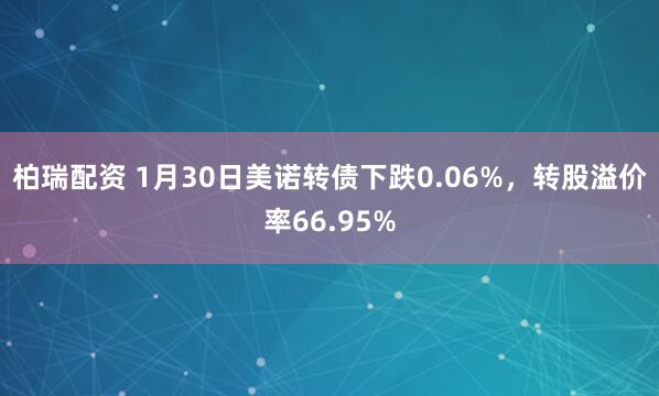 柏瑞配资 1月30日美诺转债下跌0.06%，转股溢价率66.95%