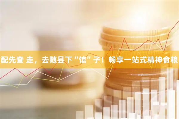 配先查 走，去随县下“馆”子！畅享一站式精神食粮