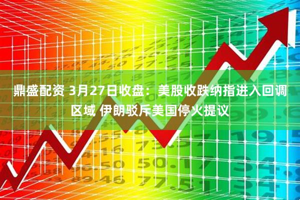 鼎盛配资 3月27日收盘：美股收跌纳指进入回调区域 伊朗驳斥美国停火提议