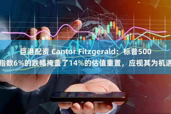 巨港配资 Cantor Fitzgerald：标普500指数6%的跌幅掩盖了14%的估值重置，应视其为机遇