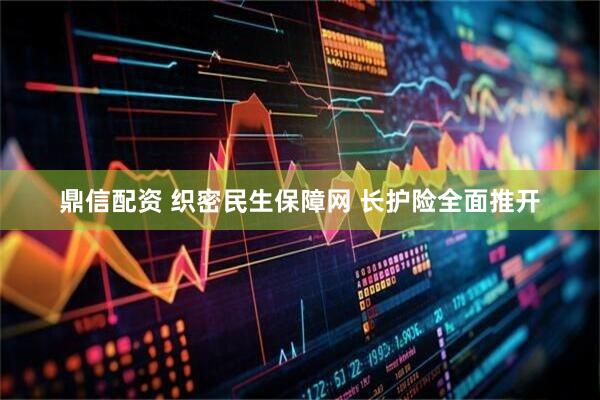 鼎信配资 织密民生保障网 长护险全面推开