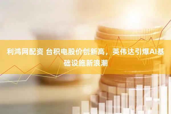 利鸿网配资 台积电股价创新高，英伟达引爆AI基础设施新浪潮