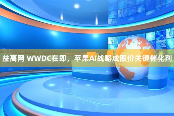益高网 WWDC在即，苹果AI战略成股价关键催化剂