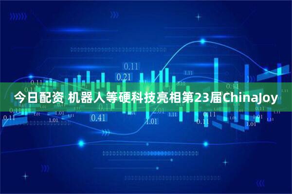 今日配资 机器人等硬科技亮相第23届ChinaJoy